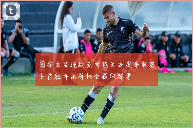 国安主场迎战英博能否逆袭争取赛季首胜评论有机会赢取球票