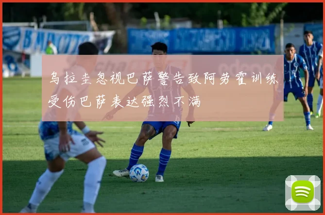 乌拉圭忽视巴萨警告致阿劳霍训练受伤巴萨表达强烈不满