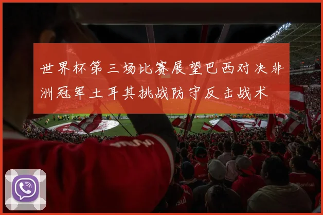 世界杯第三场比赛展望巴西对决非洲冠军土耳其挑战防守反击战术