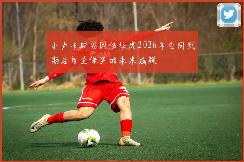 小卢卡斯或因伤缺席2026年合同到期后与圣保罗的未来成疑