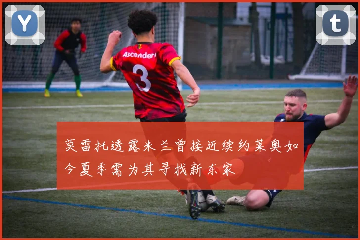 莫雷托透露米兰曾接近续约莱奥如今夏季需为其寻找新东家