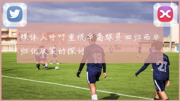 媒体人呼吁重视华裔球员回归而非归化政策的探讨