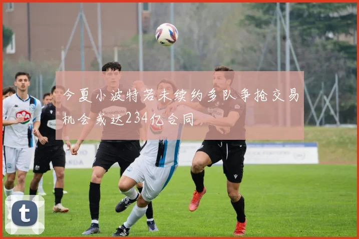 今夏小波特若未续约多队争抢交易机会或达234亿合同