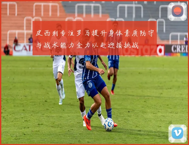 皮西利专注罗马提升身体素质防守与战术能力全力以赴迎接挑战