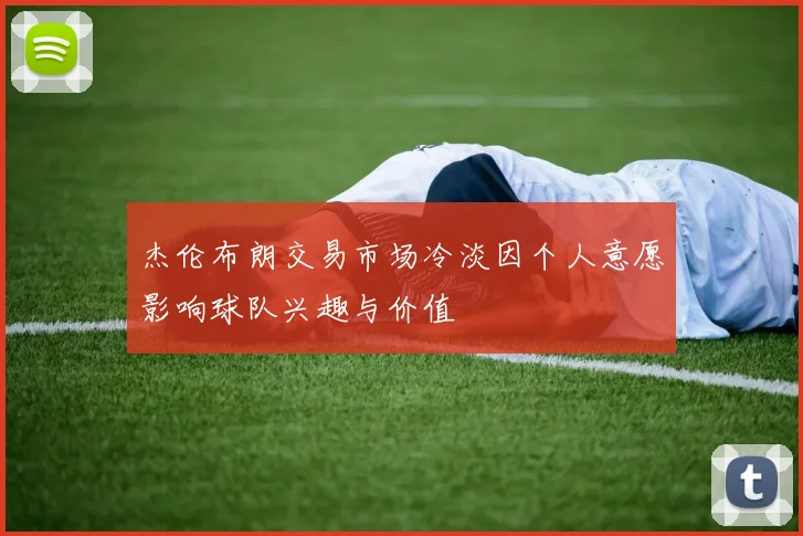 杰伦布朗交易市场冷淡因个人意愿影响球队兴趣与价值
