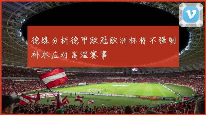 德媒分析德甲欧冠欧洲杯将不强制补水应对高温赛事