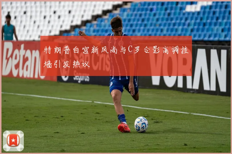 特朗普白宫新风尚与C罗合影高调挂墙引发热议