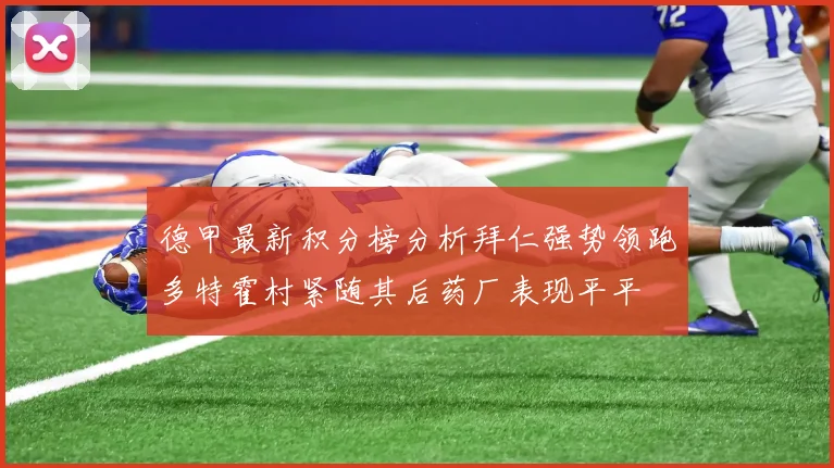 德甲最新积分榜分析拜仁强势领跑多特霍村紧随其后药厂表现平平