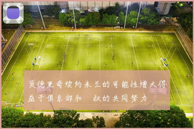 莫德里奇续约米兰的可能性增大得益于俱乐部和囧叔的共同努力