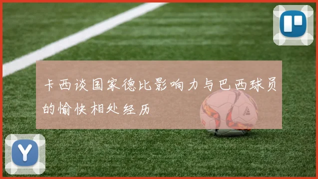 卡西谈国家德比影响力与巴西球员的愉快相处经历