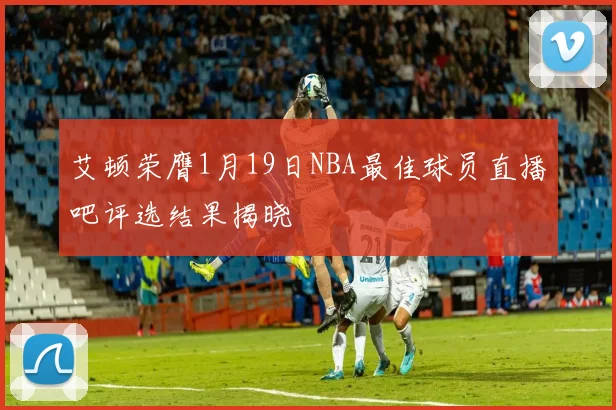 艾顿荣膺1月19日NBA最佳球员直播吧评选结果揭晓