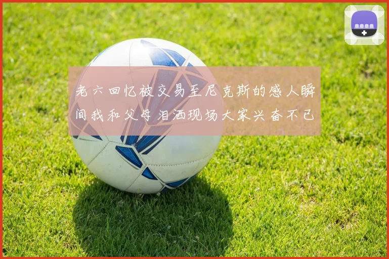 老六回忆被交易至尼克斯的感人瞬间我和父母泪洒现场大家兴奋不已