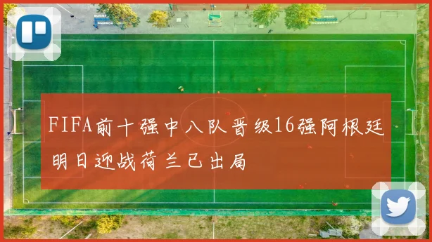 FIFA前十强中八队晋级16强阿根廷明日迎战荷兰已出局