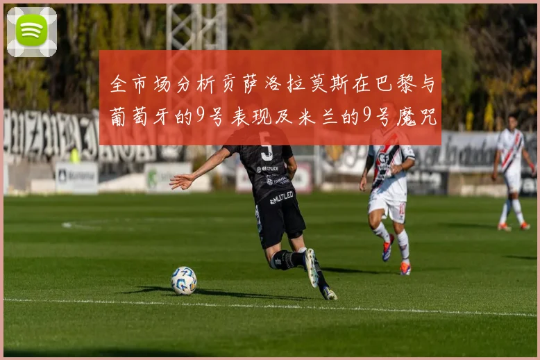 全市场分析贡萨洛拉莫斯在巴黎与葡萄牙的9号表现及米兰的9号魔咒影响