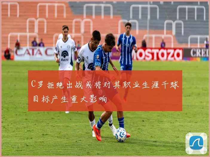 C罗拒绝出战或将对其职业生涯千球目标产生重大影响