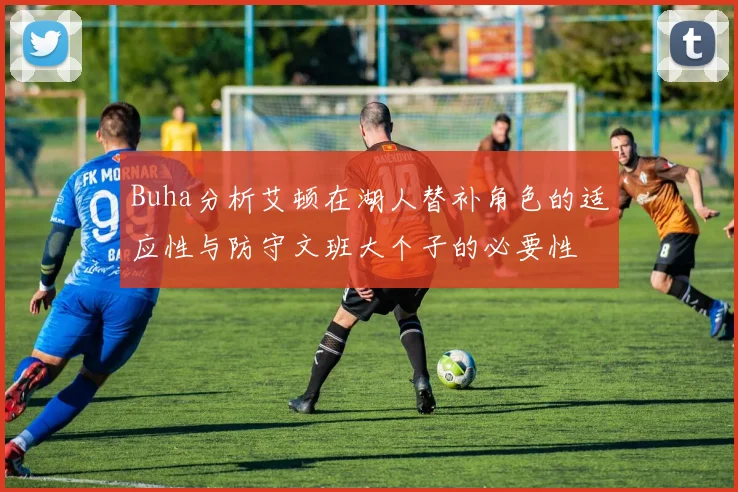 Buha分析艾顿在湖人替补角色的适应性与防守文班大个子的必要性