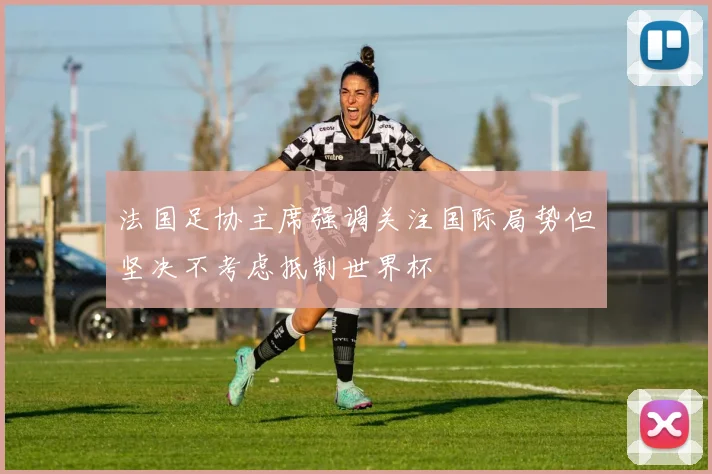 法国足协主席强调关注国际局势但坚决不考虑抵制世界杯