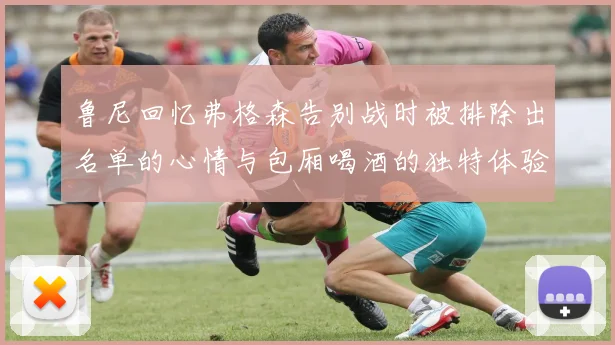 鲁尼回忆弗格森告别战时被排除出名单的心情与包厢喝酒的独特体验