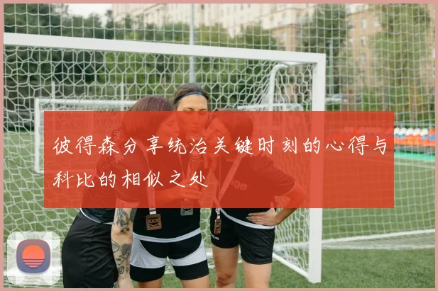 彼得森分享统治关键时刻的心得与科比的相似之处