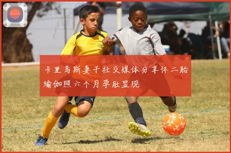 卡里乌斯妻子社交媒体分享怀二胎瑜伽照六个月孕肚显现