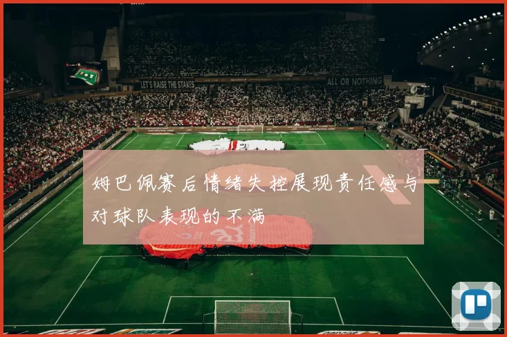 姆巴佩赛后情绪失控展现责任感与对球队表现的不满