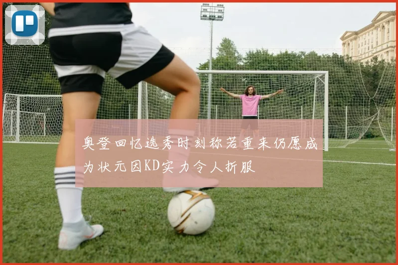 奥登回忆选秀时刻称若重来仍愿成为状元因KD实力令人折服