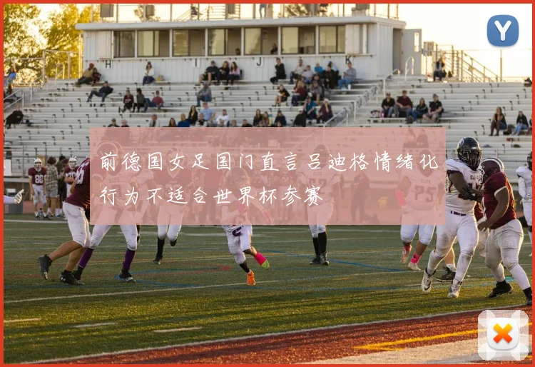 前德国女足国门直言吕迪格情绪化行为不适合世界杯参赛