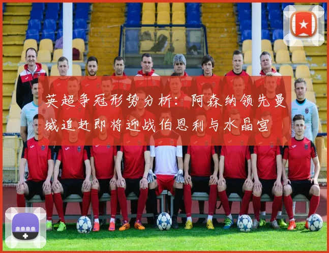 英超争冠形势分析：阿森纳领先曼城追赶即将迎战伯恩利与水晶宫
