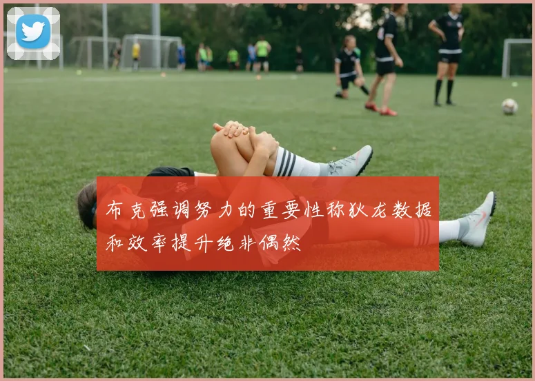 布克强调努力的重要性称狄龙数据和效率提升绝非偶然