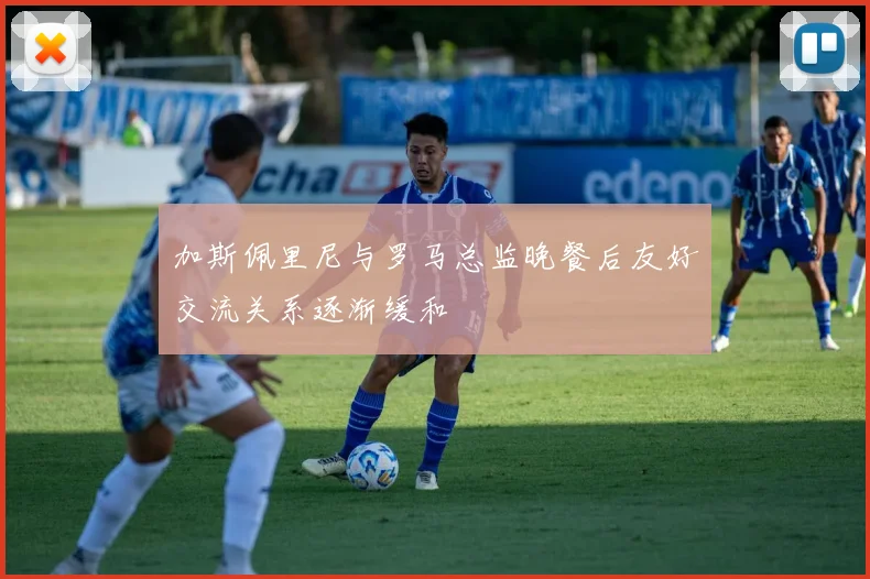 加斯佩里尼与罗马总监晚餐后友好交流关系逐渐缓和