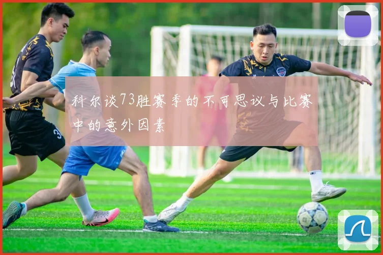 科尔谈73胜赛季的不可思议与比赛中的意外因素